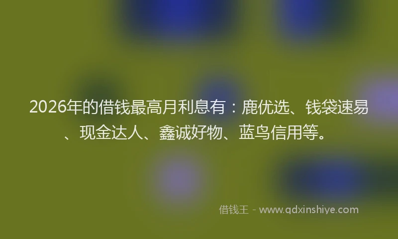 2026年的借钱最高月利息有：鹿优选、钱袋速易、现金达人、鑫诚好物、蓝鸟信用等。