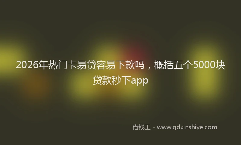 2026年热门卡易贷容易下款吗，概括五个5000块贷款秒下app