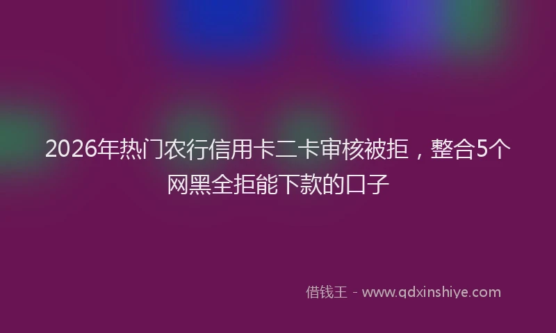 2026年热门农行信用卡二卡审核被拒，整合5个网黑全拒能下款的口子
