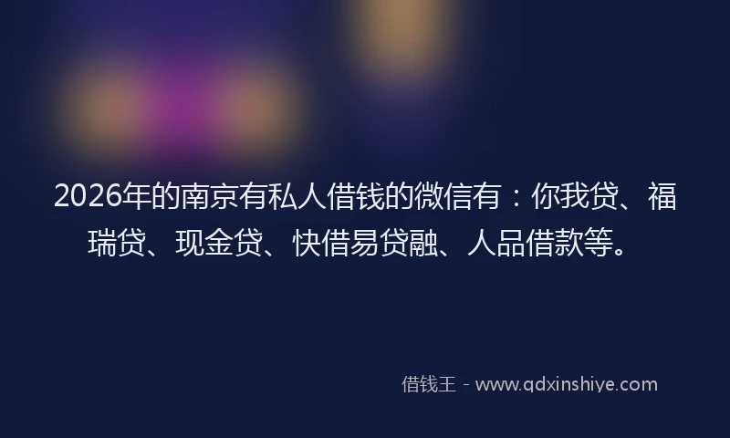 2026年的南京有私人借钱的微信有：你我贷、福瑞贷、现金贷、快借易贷融、人品借款等。