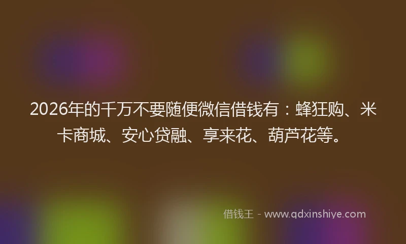 2026年的千万不要随便微信借钱有：蜂狂购、米卡商城、安心贷融、享来花、葫芦花等。