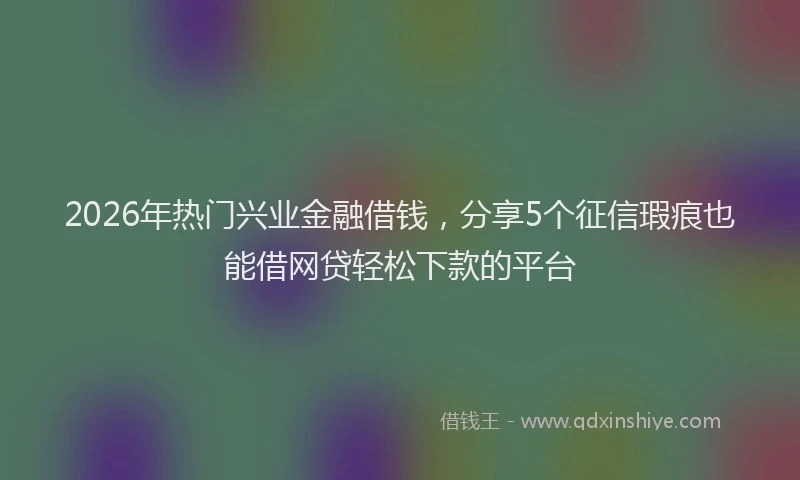 2026年热门兴业金融借钱，分享5个征信瑕疵也能借网贷轻松下款的平台