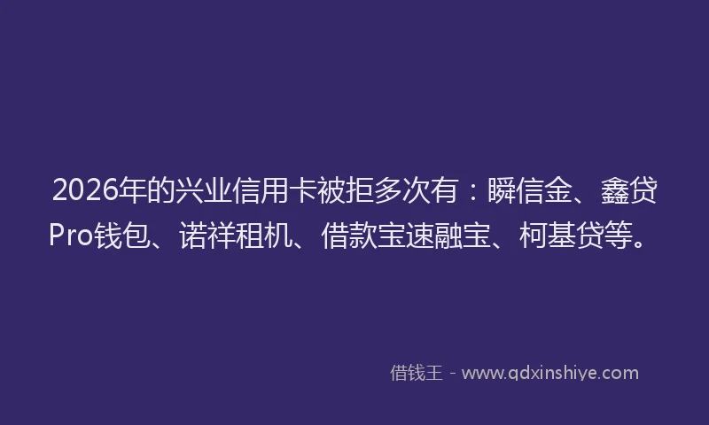 2026年的兴业信用卡被拒多次有：瞬信金、鑫贷Pro钱包、诺祥租机、借款宝速融宝、柯基贷等。