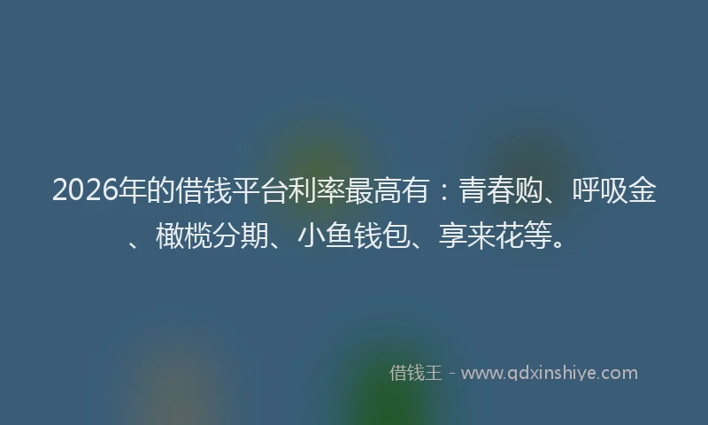 2026年的借钱平台利率最高有：青春购、呼吸金、橄榄分期、小鱼钱包、享来花等。