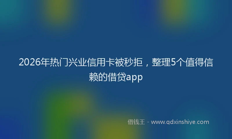 2026年热门兴业信用卡被秒拒，整理5个值得信赖的借贷app