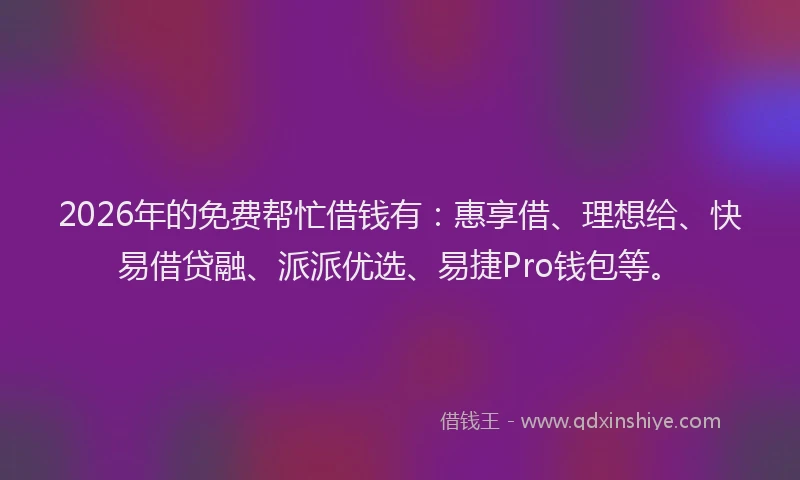 2026年的免费帮忙借钱有：惠享借、理想给、快易借贷融、派派优选、易捷Pro钱包等。