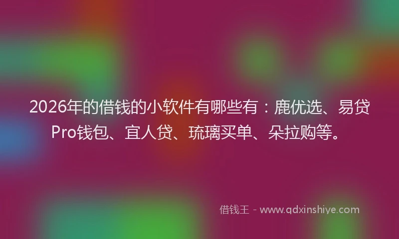 2026年的借钱的小软件有哪些有：鹿优选、易贷Pro钱包、宜人贷、琉璃买单、朵拉购等。