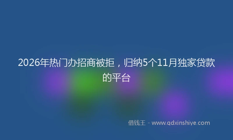 2026年热门办招商被拒，归纳5个11月独家贷款的平台