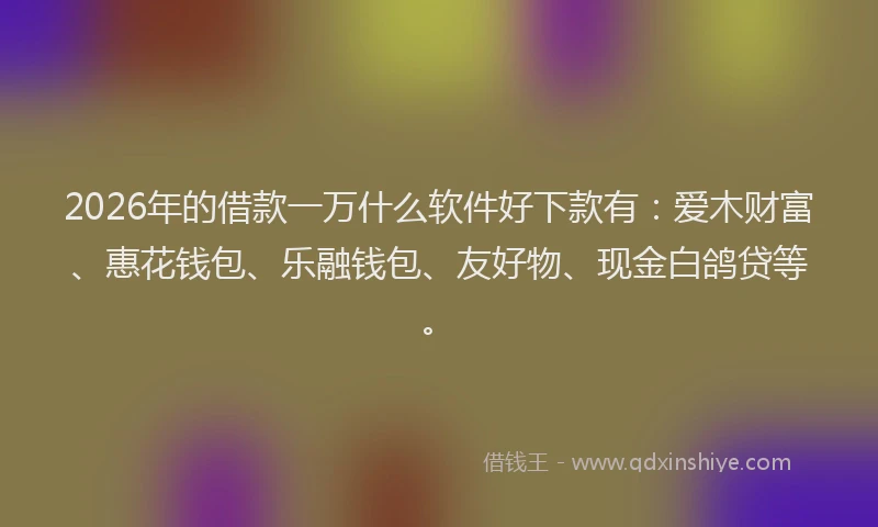 2026年的借款一万什么软件好下款有：爱木财富、惠花钱包、乐融钱包、友好物、现金白鸽贷等。
