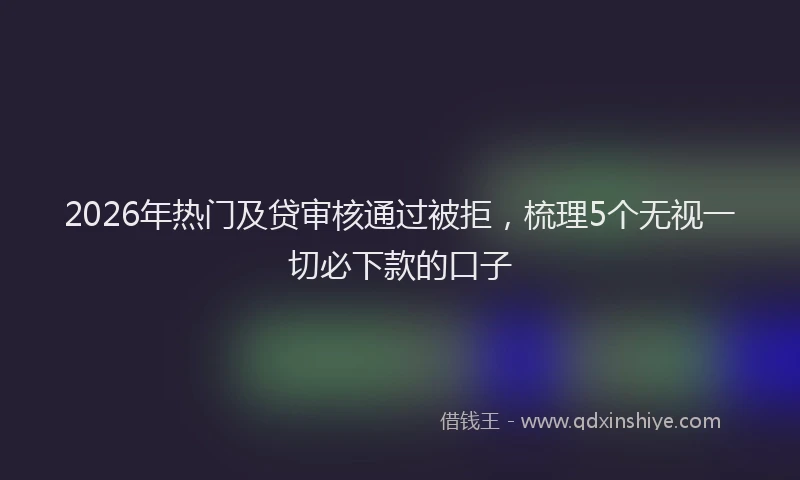2026年热门及贷审核通过被拒，梳理5个无视一切必下款的口子