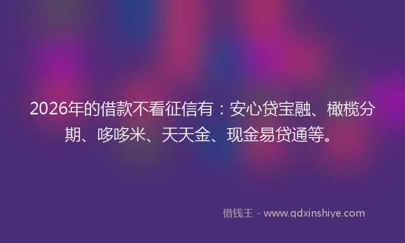 2026年的借款不看征信有：安心贷宝融、橄榄分期、哆哆米、天天金、现金易贷通等。