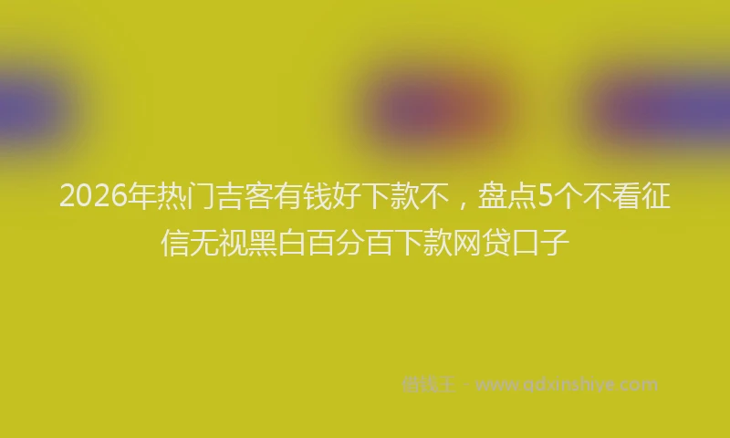 2026年热门吉客有钱好下款不，盘点5个不看征信无视黑白百分百下款网贷口子