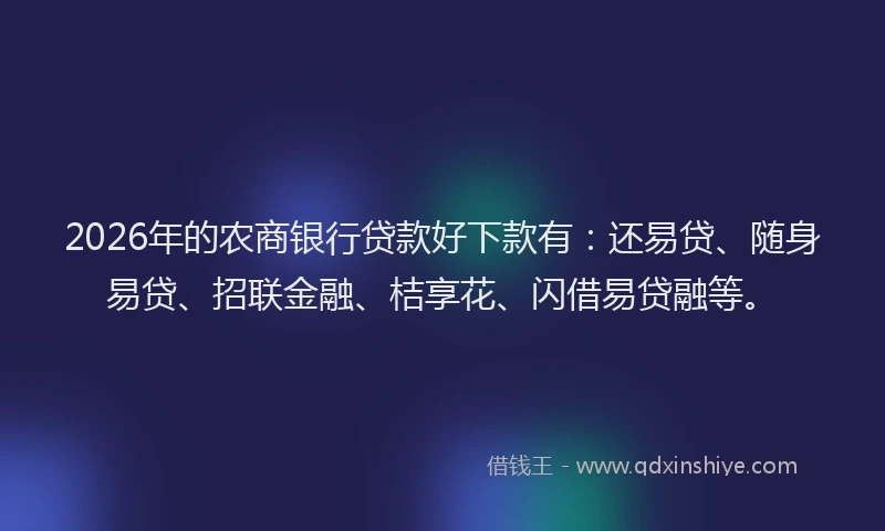 2026年的农商银行贷款好下款有：还易贷、随身易贷、招联金融、桔享花、闪借易贷融等。