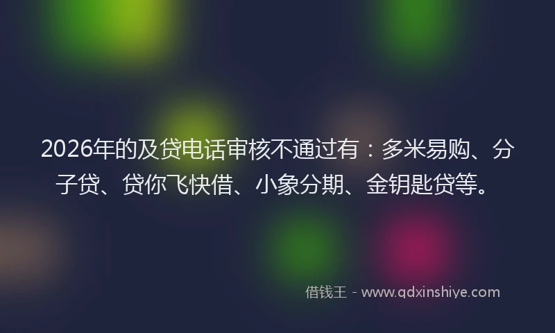 2026年的及贷电话审核不通过有：多米易购、分子贷、贷你飞快借、小象分期、金钥匙贷等。