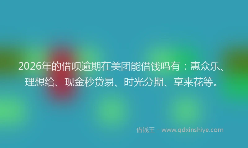 2026年的借呗逾期在美团能借钱吗有：惠众乐、理想给、现金秒贷易、时光分期、享来花等。