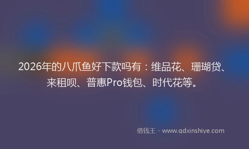 2026年的八爪鱼好下款吗有：维品花、珊瑚贷、来租呗、普惠Pro钱包、时代花等。