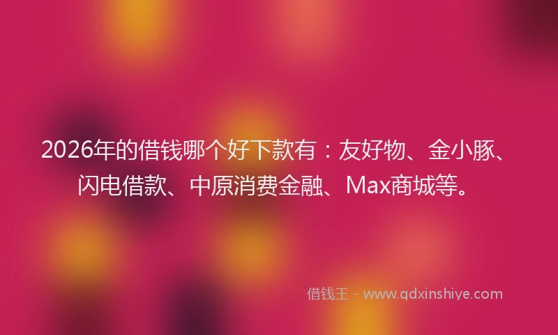 2026年的借钱哪个好下款有：友好物、金小豚、闪电借款、中原消费金融、Max商城等。