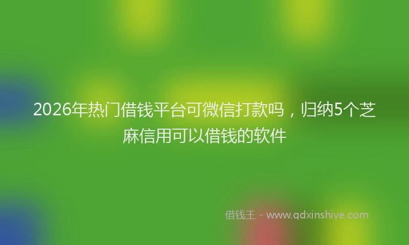 2026年热门借钱平台可微信打款吗，归纳5个芝麻信用可以借钱的软件