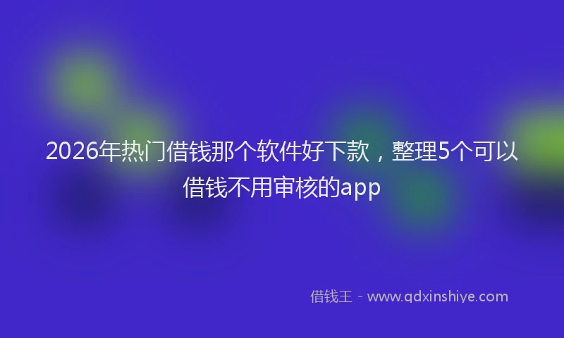 2026年热门借钱那个软件好下款，整理5个可以借钱不用审核的app
