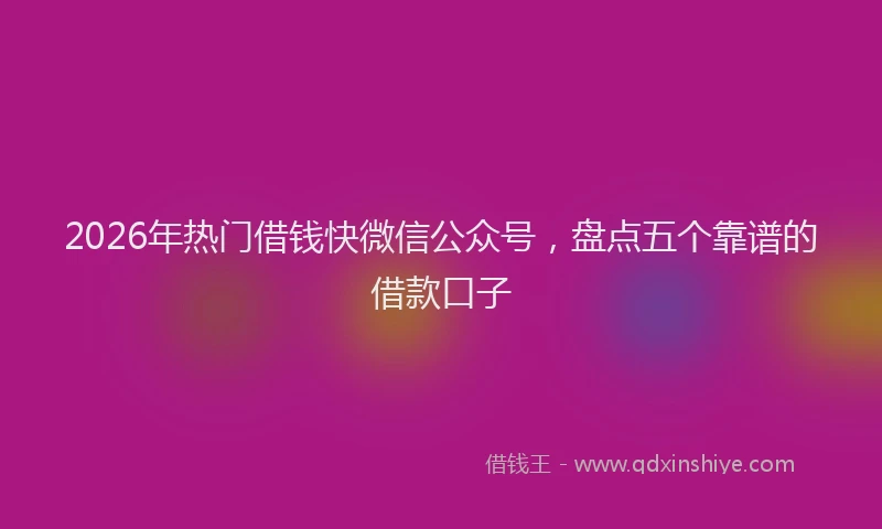 2026年热门借钱快微信公众号，盘点五个靠谱的借款口子