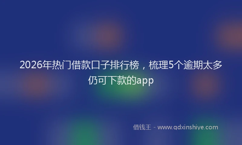 2026年热门借款口子排行榜，梳理5个逾期太多仍可下款的app