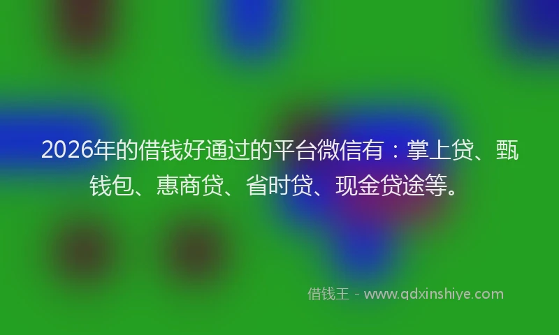 2026年的借钱好通过的平台微信有：掌上贷、甄钱包、惠商贷、省时贷、现金贷途等。