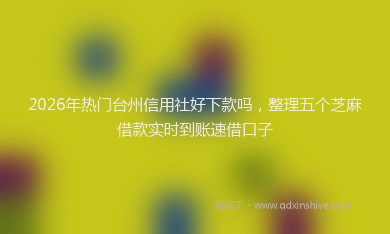 2026年热门台州信用社好下款吗，整理五个芝麻借款实时到账速借口子