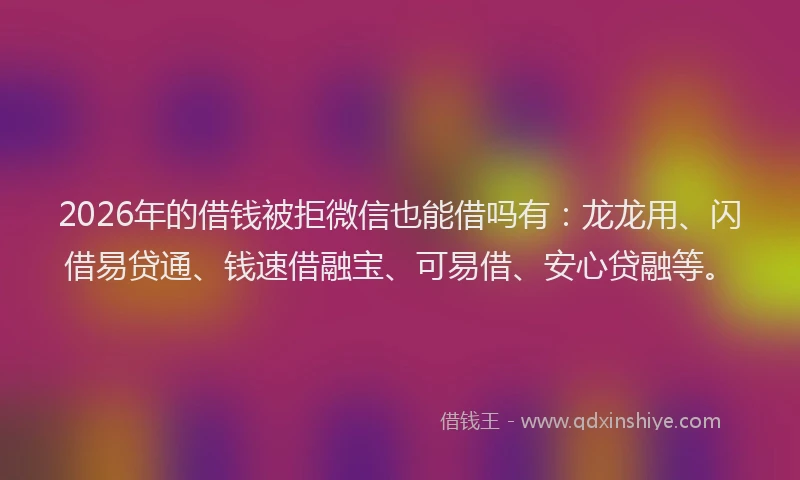 2026年的借钱被拒微信也能借吗有：龙龙用、闪借易贷通、钱速借融宝、可易借、安心贷融等。