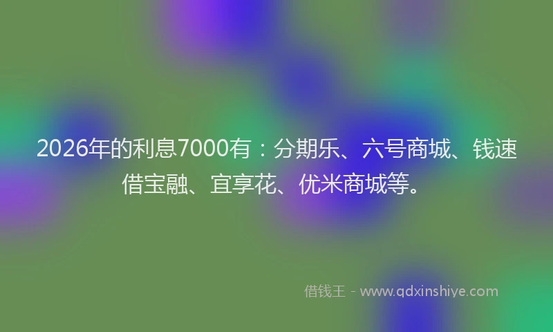 2026年的利息7000有：分期乐、六号商城、钱速借宝融、宜享花、优米商城等。