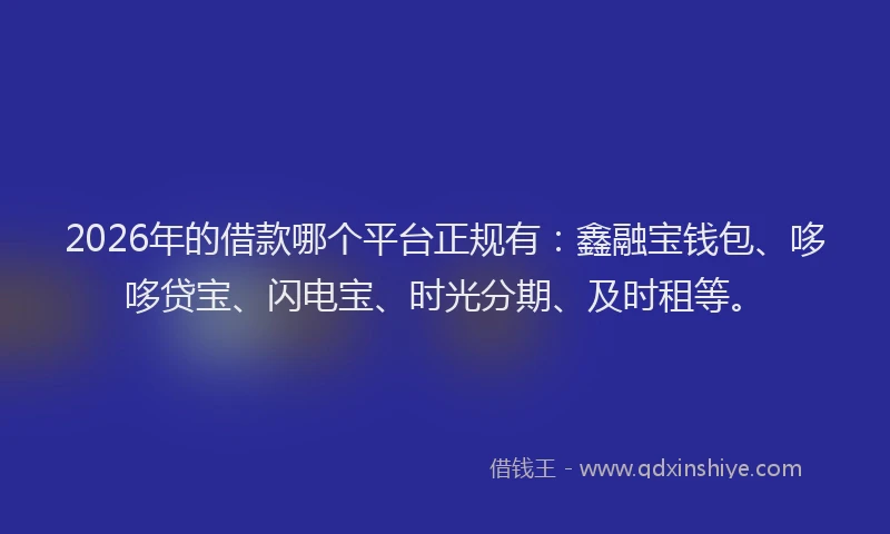 2026年的借款哪个平台正规有：鑫融宝钱包、哆哆贷宝、闪电宝、时光分期、及时租等。
