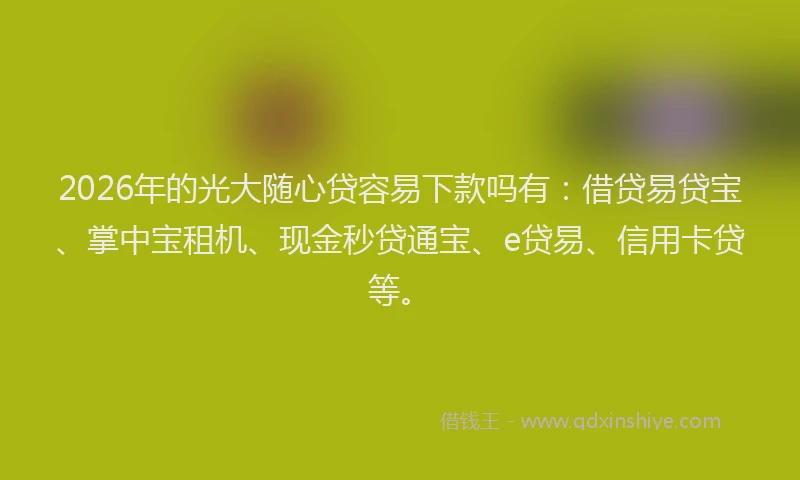 2026年的光大随心贷容易下款吗有：借贷易贷宝、掌中宝租机、现金秒贷通宝、e贷易、信用卡贷等。