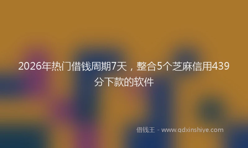 2026年热门借钱周期7天，整合5个芝麻信用439分下款的软件