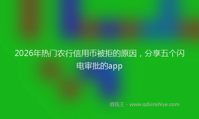 2026年热门农行信用币被拒的原因，分享五个闪电审批的app