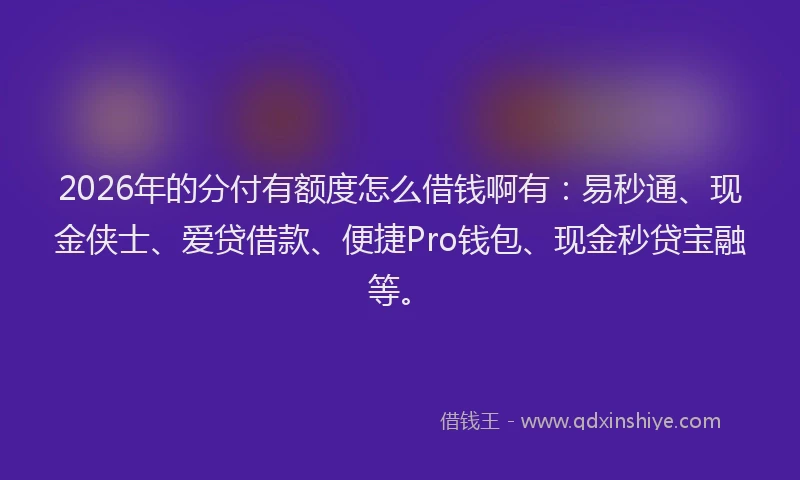 2026年的分付有额度怎么借钱啊有：易秒通、现金侠士、爱贷借款、便捷Pro钱包、现金秒贷宝融等。