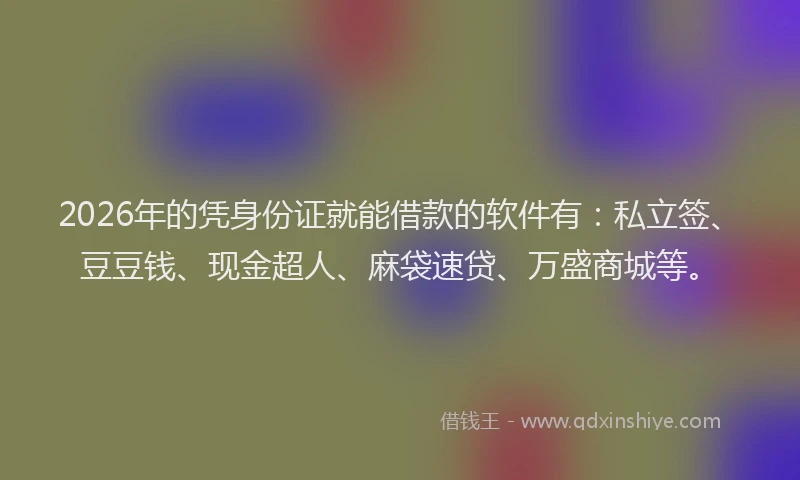 2026年的凭身份证就能借款的软件有：私立签、豆豆钱、现金超人、麻袋速贷、万盛商城等。