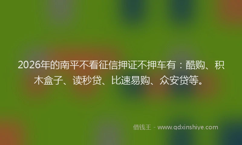 2026年的南平不看征信押证不押车有：酷购、积木盒子、读秒贷、比速易购、众安贷等。