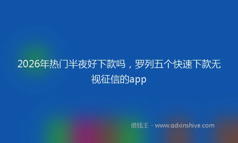 2026年热门半夜好下款吗，罗列五个快速下款无视征信的app