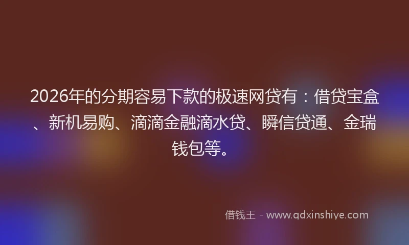 2026年的分期容易下款的极速网贷有：借贷宝盒、新机易购、滴滴金融滴水贷、瞬信贷通、金瑞钱包等。