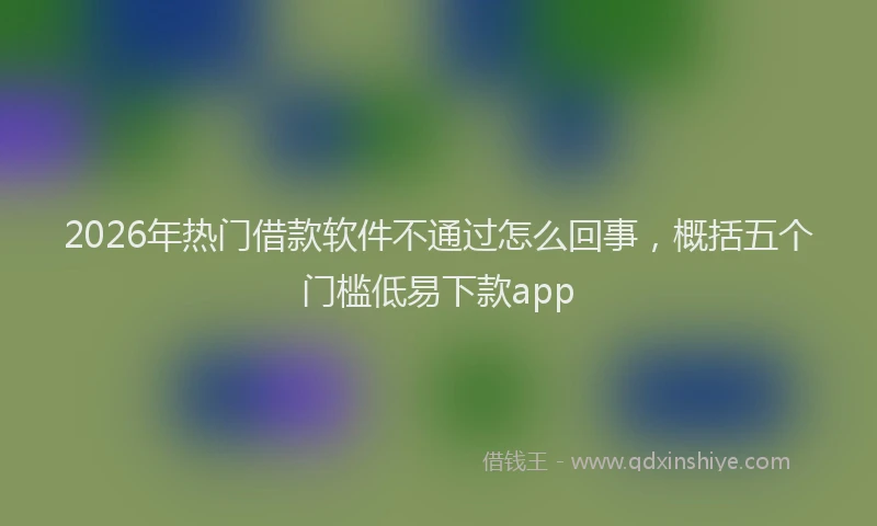 2026年热门借款软件不通过怎么回事，概括五个门槛低易下款app