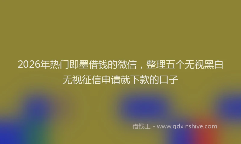2026年热门即墨借钱的微信，整理五个无视黑白无视征信申请就下款的口子