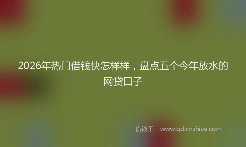 2026年热门借钱快怎样样，盘点五个今年放水的网贷口子