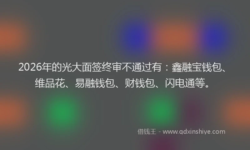 2026年的光大面签终审不通过有：鑫融宝钱包、维品花、易融钱包、财钱包、闪电通等。