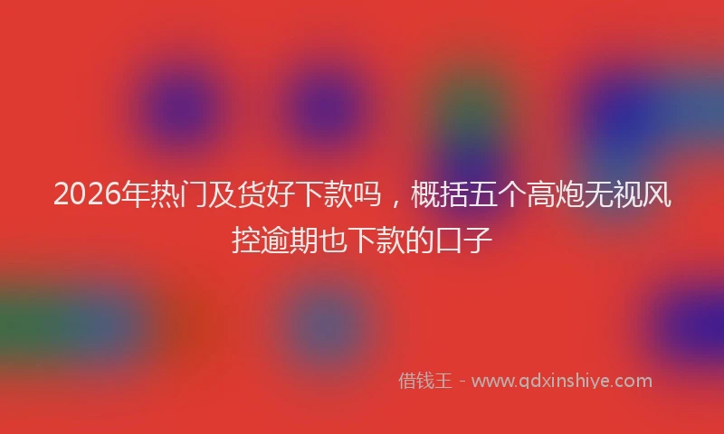 2026年热门及货好下款吗，概括五个高炮无视风控逾期也下款的口子