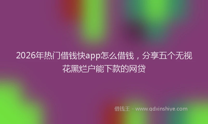 2026年热门借钱快app怎么借钱，分享五个无视花黑烂户能下款的网贷