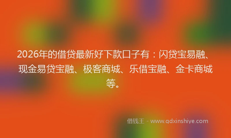 2026年的借贷最新好下款口子有：闪贷宝易融、现金易贷宝融、极客商城、乐借宝融、金卡商城等。