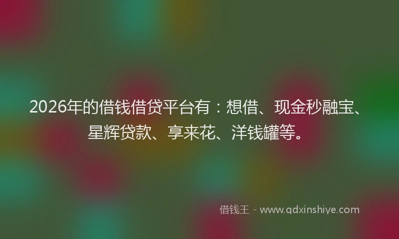 2026年的借钱借贷平台有：想借、现金秒融宝、星辉贷款、享来花、洋钱罐等。