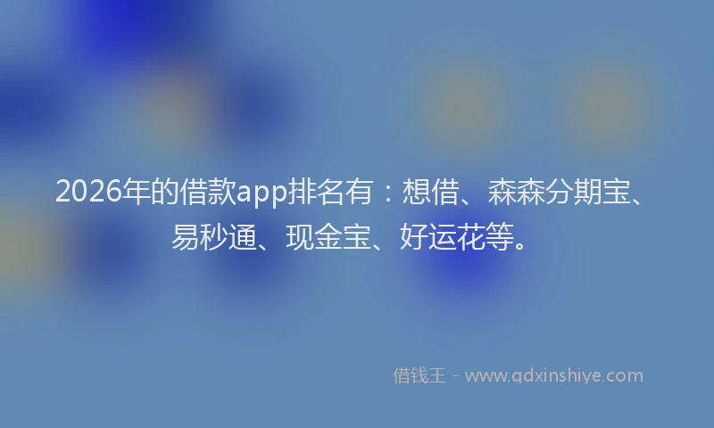 2026年的借款app排名有：想借、森森分期宝、易秒通、现金宝、好运花等。