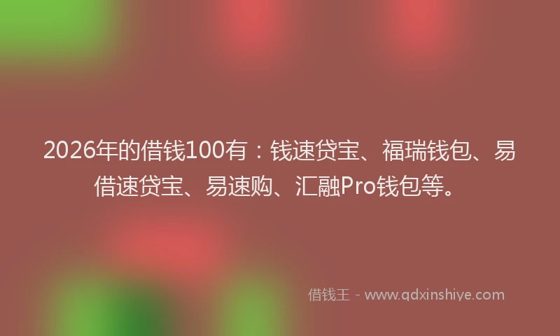 2026年的借钱100有：钱速贷宝、福瑞钱包、易借速贷宝、易速购、汇融Pro钱包等。