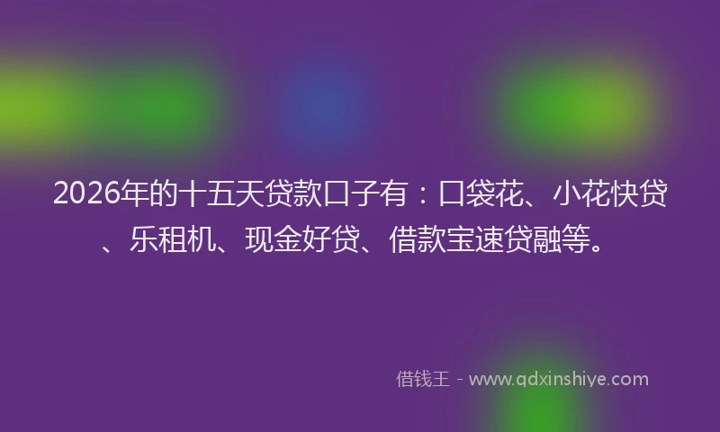 2026年的十五天贷款口子有：口袋花、小花快贷、乐租机、现金好贷、借款宝速贷融等。