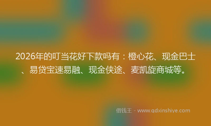 2026年的叮当花好下款吗有：橙心花、现金巴士、易贷宝速易融、现金侠途、麦凯旋商城等。